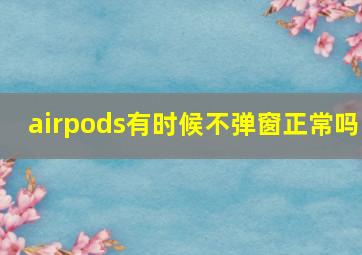 airpods有时候不弹窗正常吗