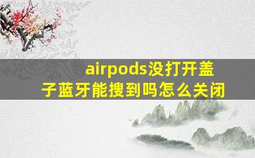 airpods没打开盖子蓝牙能搜到吗怎么关闭