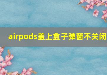 airpods盖上盒子弹窗不关闭