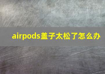 airpods盖子太松了怎么办