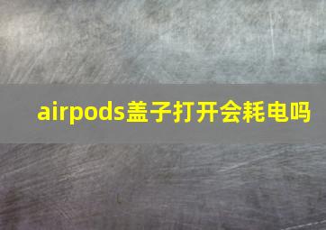 airpods盖子打开会耗电吗