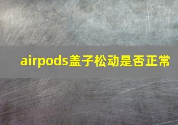 airpods盖子松动是否正常