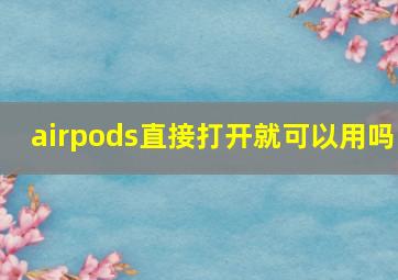 airpods直接打开就可以用吗