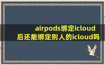 airpods绑定icloud后还能绑定别人的icloud吗