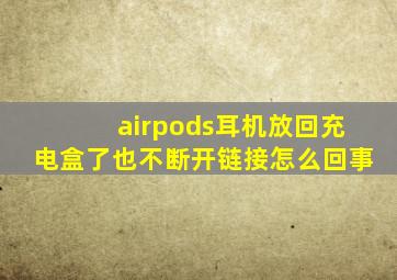 airpods耳机放回充电盒了也不断开链接怎么回事