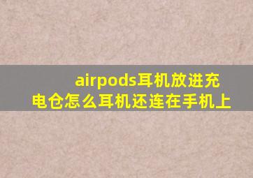 airpods耳机放进充电仓怎么耳机还连在手机上