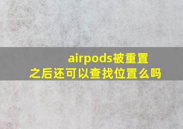 airpods被重置之后还可以查找位置么吗