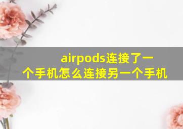 airpods连接了一个手机怎么连接另一个手机