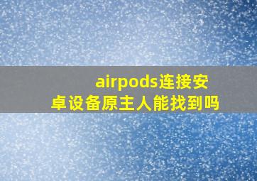 airpods连接安卓设备原主人能找到吗