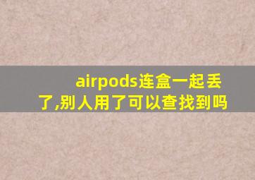 airpods连盒一起丢了,别人用了可以查找到吗