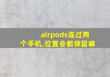 airpods连过两个手机,位置会都保留嘛