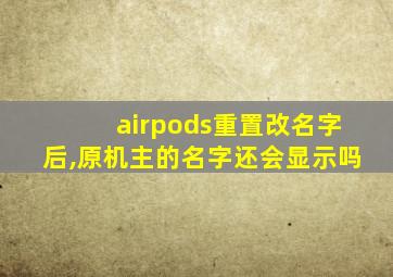 airpods重置改名字后,原机主的名字还会显示吗