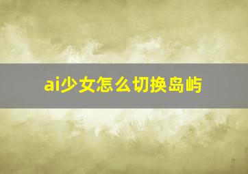 ai少女怎么切换岛屿