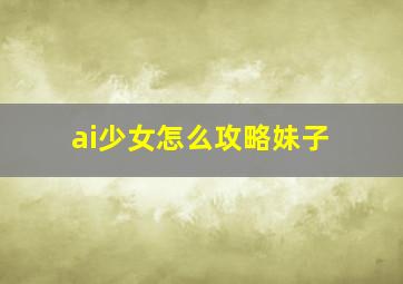 ai少女怎么攻略妹子