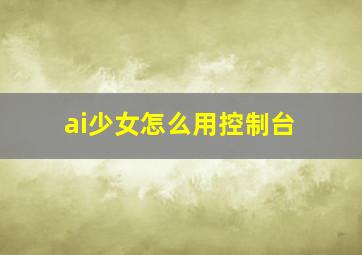 ai少女怎么用控制台