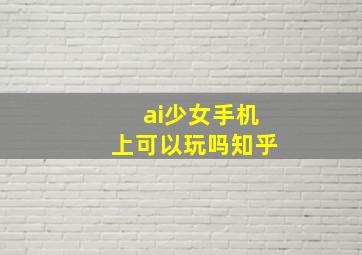 ai少女手机上可以玩吗知乎