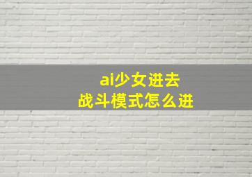 ai少女进去战斗模式怎么进