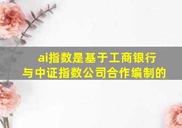 ai指数是基于工商银行与中证指数公司合作编制的