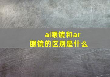 ai眼镜和ar眼镜的区别是什么