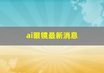 ai眼镜最新消息