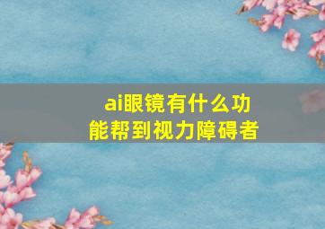 ai眼镜有什么功能帮到视力障碍者