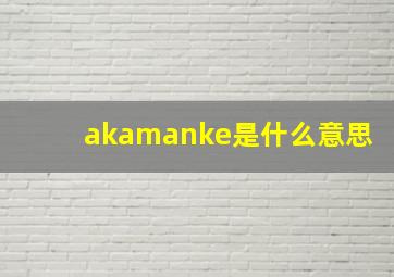 akamanke是什么意思