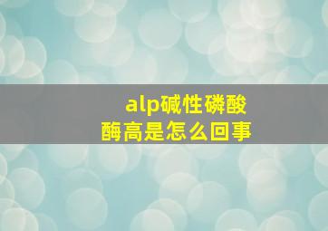 alp碱性磷酸酶高是怎么回事