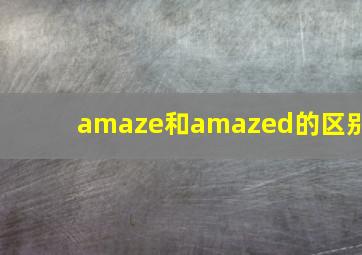 amaze和amazed的区别