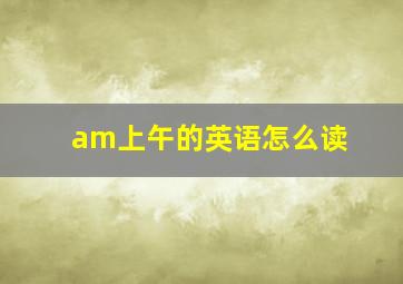 am上午的英语怎么读