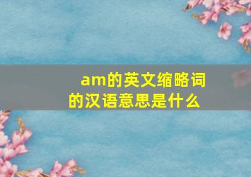 am的英文缩略词的汉语意思是什么