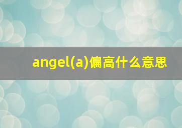 angel(a)偏高什么意思