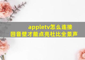 appletv怎么连接回音壁才能点亮杜比全景声