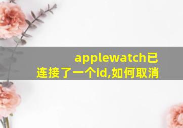 applewatch已连接了一个id,如何取消