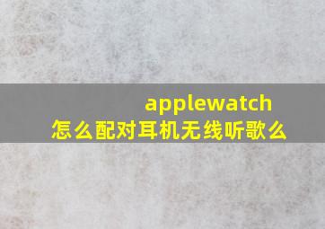 applewatch怎么配对耳机无线听歌么