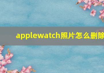 applewatch照片怎么删除