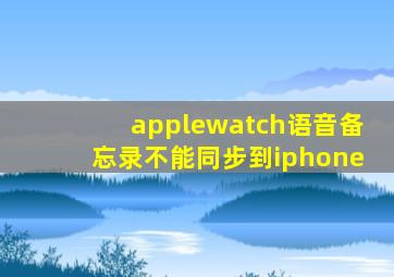 applewatch语音备忘录不能同步到iphone