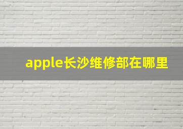 apple长沙维修部在哪里