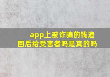 app上被诈骗的钱追回后给受害者吗是真的吗