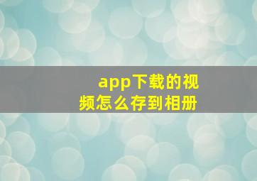 app下载的视频怎么存到相册