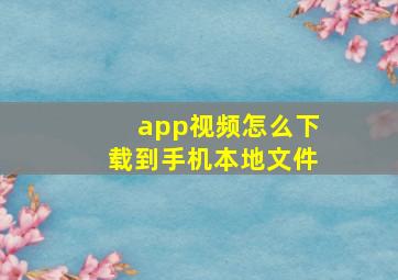 app视频怎么下载到手机本地文件