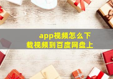 app视频怎么下载视频到百度网盘上