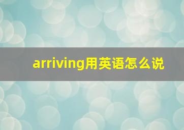 arriving用英语怎么说