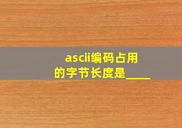 ascii编码占用的字节长度是____