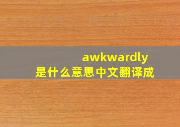 awkwardly是什么意思中文翻译成