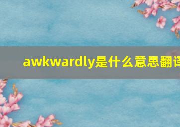 awkwardly是什么意思翻译