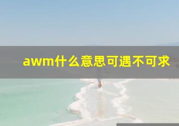 awm什么意思可遇不可求