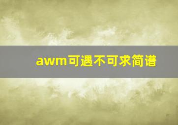 awm可遇不可求简谱