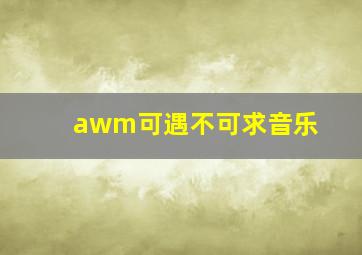 awm可遇不可求音乐