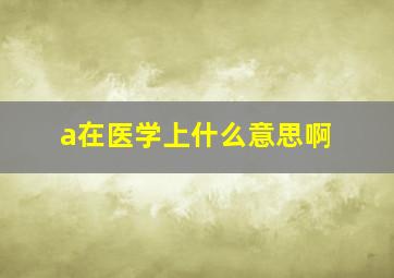 a在医学上什么意思啊