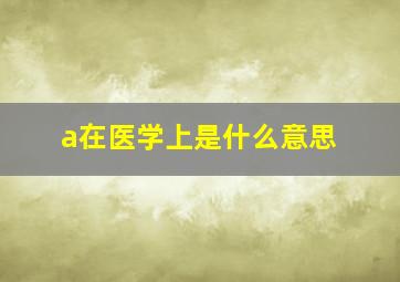 a在医学上是什么意思